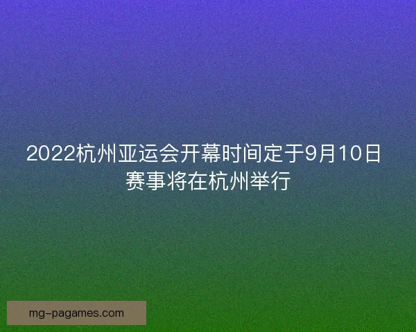 2022杭州亚运会开幕时间定于9月10日 赛事将在杭州举行 2022杭州亚运会开幕时间定于9月10日 赛事将在杭州举行
