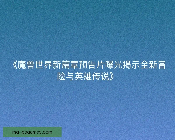 《魔兽世界新篇章预告片曝光揭示全新冒险与英雄传说》 《魔兽世界新篇章预告片曝光揭示全新冒险与英雄传说》