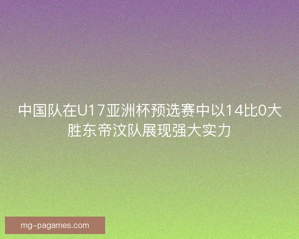 中国队在U17亚洲杯预选赛中以14比0大胜东帝汶队展现强大实力 中国队在U17亚洲杯预选赛中以14比0大胜东帝汶队展现强大实力
