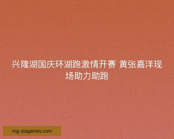 兴隆湖国庆环湖跑激情开赛 黄张嘉洋现场助力助跑
