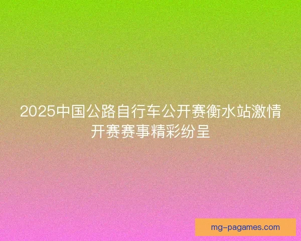 2025中国公路自行车公开赛衡水站激情开赛赛事精彩纷呈