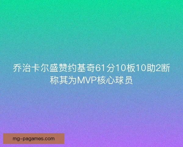 乔治卡尔盛赞约基奇61分10板10助2断称其为MVP核心球员