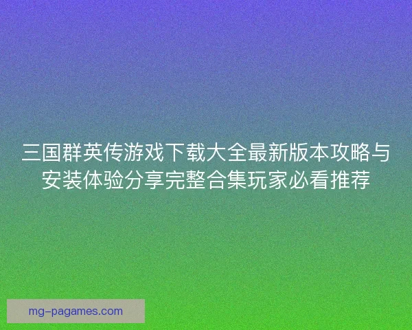 三国群英传游戏下载大全最新版本攻略与安装体验分享完整合集玩家必看推荐