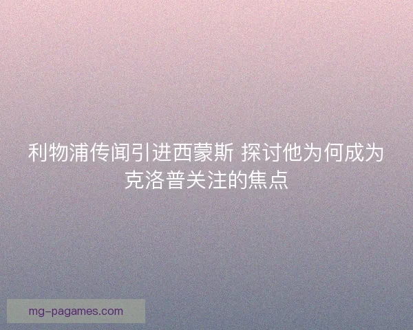 利物浦传闻引进西蒙斯 探讨他为何成为克洛普关注的焦点