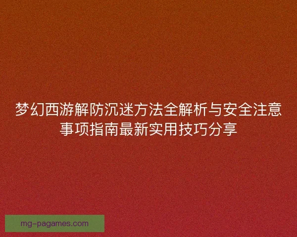 梦幻西游解防沉迷方法全解析与安全注意事项指南最新实用技巧分享