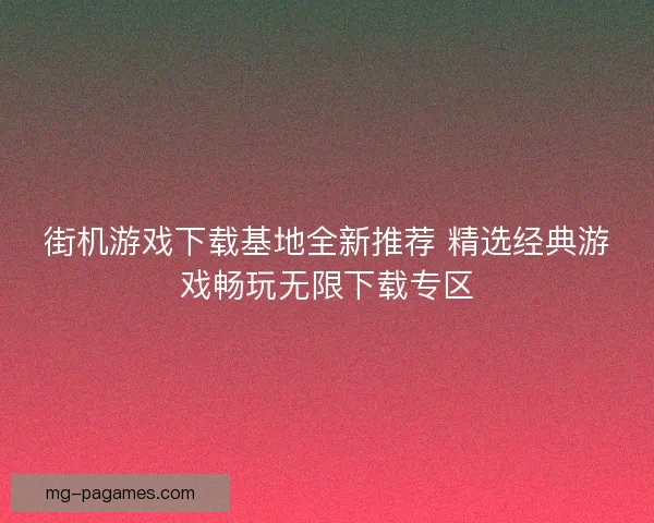 街机游戏下载基地全新推荐 精选经典游戏畅玩无限下载专区