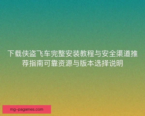 下载侠盗飞车完整安装教程与安全渠道推荐指南可靠资源与版本选择说明