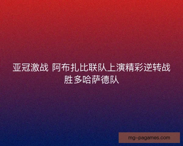 亚冠激战 阿布扎比联队上演精彩逆转战胜多哈萨德队