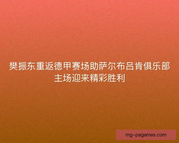 樊振东重返德甲赛场助萨尔布吕肯俱乐部主场迎来精彩胜利