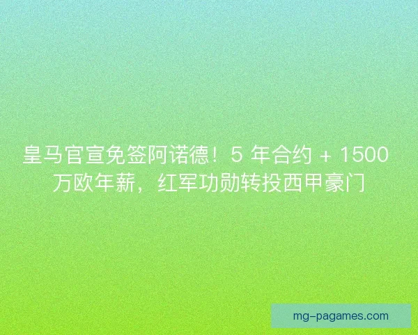 皇马官宣免签阿诺德！5 年合约 + 1500 万欧年薪，红军功勋转投西甲豪门