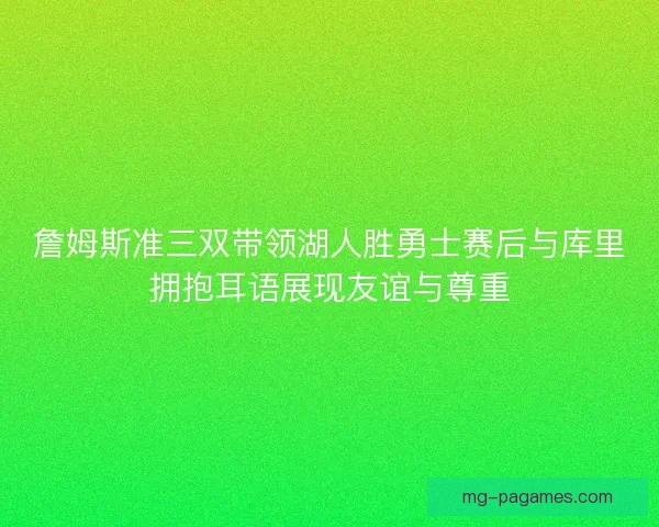 詹姆斯准三双带领湖人胜勇士赛后与库里拥抱耳语展现友谊与尊重 詹姆斯准三双带领湖人胜勇士赛后与库里拥抱耳语展现友谊与尊重