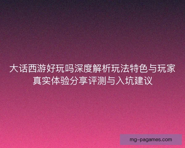 大话西游好玩吗深度解析玩法特色与玩家真实体验分享评测与入坑建议