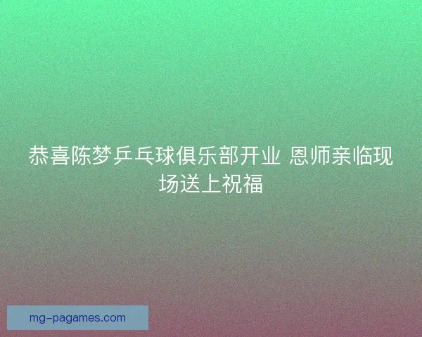 恭喜陈梦乒乓球俱乐部开业 恩师亲临现场送上祝福