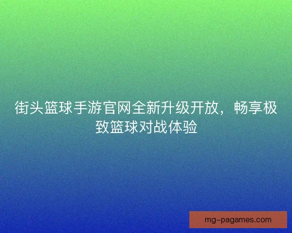 街头篮球手游官网全新升级开放，畅享极致篮球对战体验