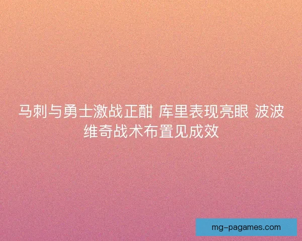 马刺与勇士激战正酣 库里表现亮眼 波波维奇战术布置见成效 马刺与勇士激战正酣 库里表现亮眼 波波维奇战术布置见成效