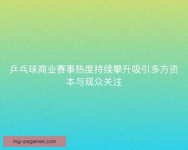 乒乓球商业赛事热度持续攀升吸引多方资本与观众关注 乒乓球商业赛事热度持续攀升吸引多方资本与观众关注