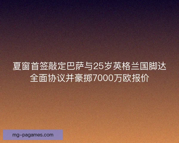 夏窗首签敲定巴萨与25岁英格兰国脚达全面协议并豪掷7000万欧报价 夏窗首签敲定巴萨与25岁英格兰国脚达全面协议并豪掷7000万欧报价