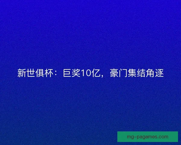 新世俱杯:巨奖10亿,豪门集结角逐 新世俱杯:巨奖10亿,豪门集结角逐