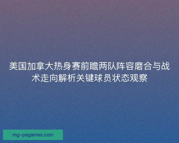 美国加拿大热身赛前瞻两队阵容磨合与战术走向解析关键球员状态观察