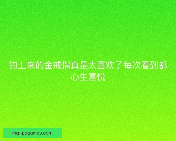 钓上来的金戒指真是太喜欢了每次看到都心生喜悦