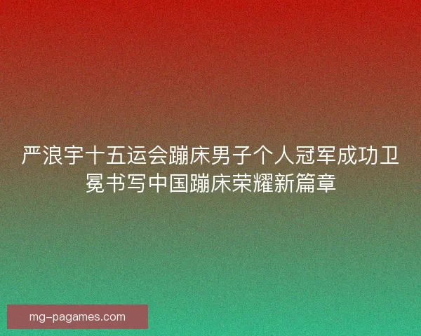 严浪宇十五运会蹦床男子个人冠军成功卫冕书写中国蹦床荣耀新篇章