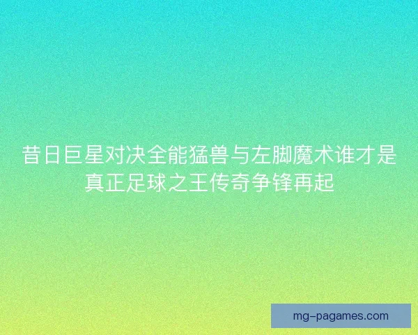 昔日巨星对决全能猛兽与左脚魔术谁才是真正足球之王传奇争锋再起