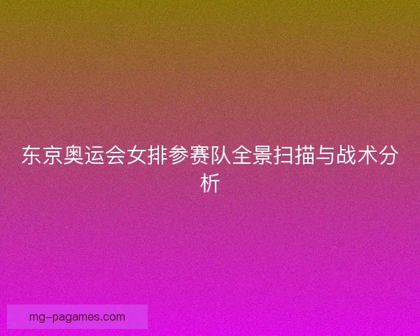 东京奥运会女排参赛队全景扫描与战术分析