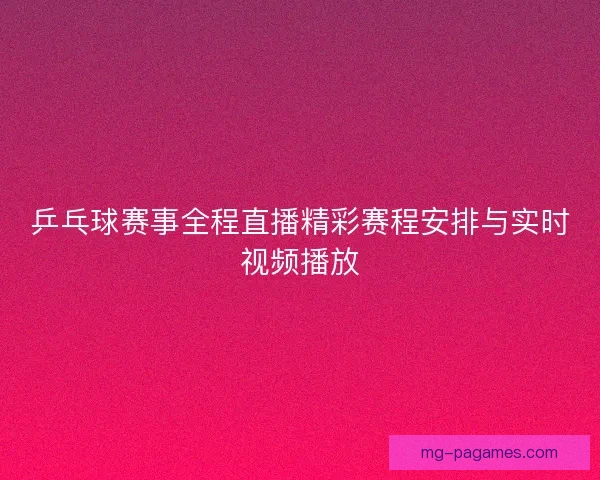 乒乓球赛事全程直播精彩赛程安排与实时视频播放