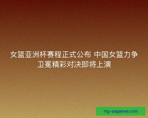女篮亚洲杯赛程正式公布 中国女篮力争卫冕精彩对决即将上演